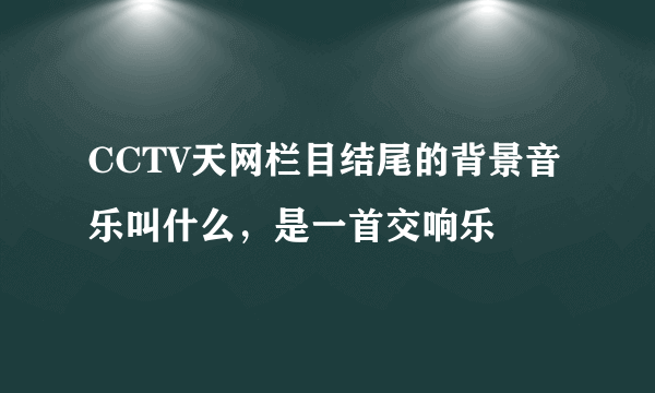 CCTV天网栏目结尾的背景音乐叫什么，是一首交响乐