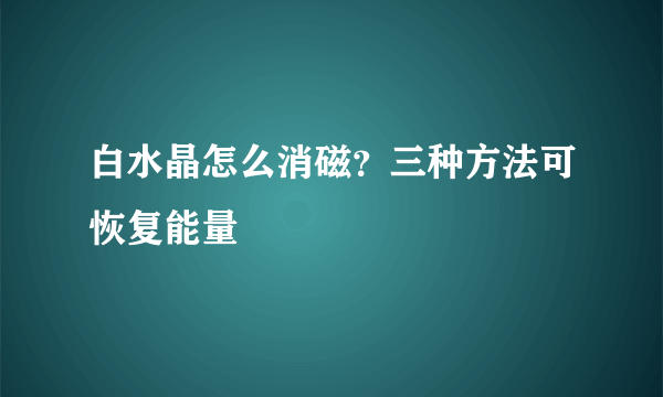 白水晶怎么消磁？三种方法可恢复能量