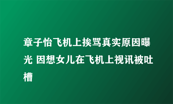 章子怡飞机上挨骂真实原因曝光 因想女儿在飞机上视讯被吐槽