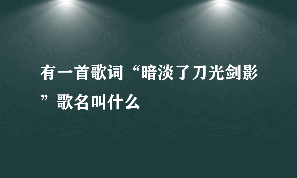 有一首歌词“暗淡了刀光剑影”歌名叫什么