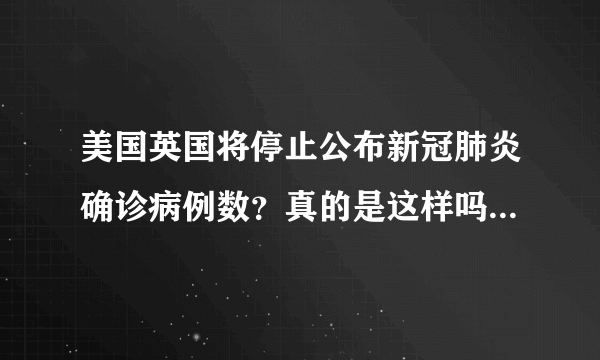 美国英国将停止公布新冠肺炎确诊病例数？真的是这样吗？答案来了