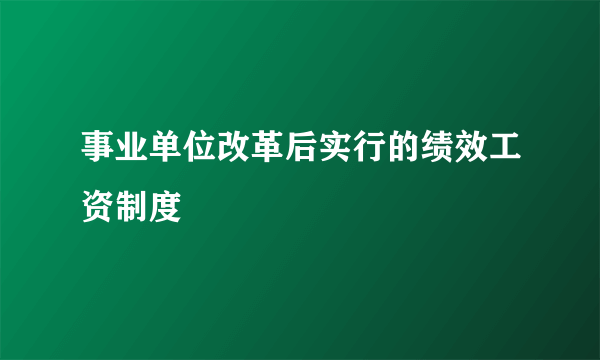 事业单位改革后实行的绩效工资制度