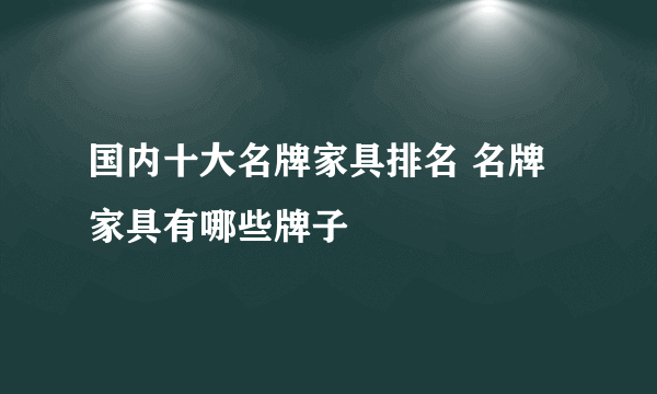 国内十大名牌家具排名 名牌家具有哪些牌子