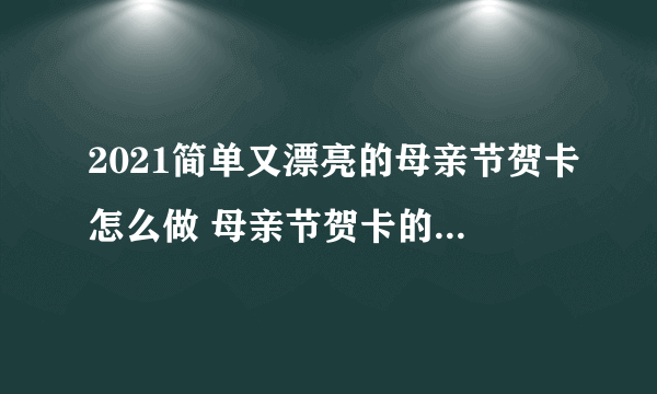 2021简单又漂亮的母亲节贺卡怎么做 母亲节贺卡的制作方法