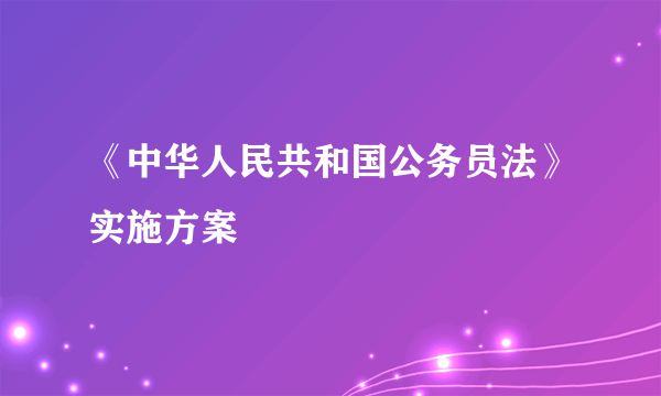 《中华人民共和国公务员法》实施方案