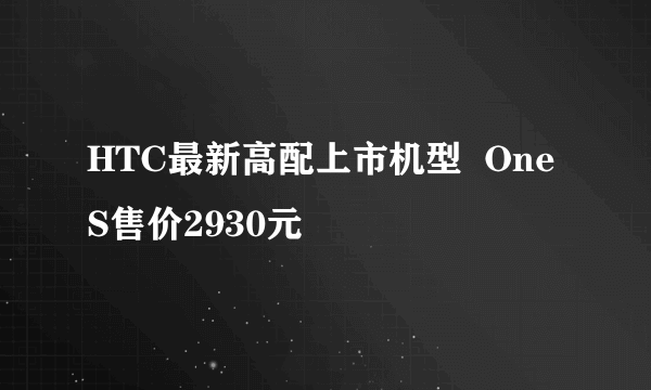 HTC最新高配上市机型  One S售价2930元