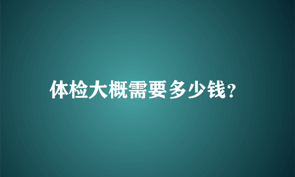 体检大概需要多少钱？