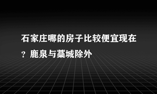 石家庄哪的房子比较便宜现在？鹿泉与藁城除外