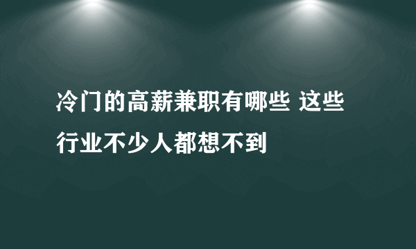 冷门的高薪兼职有哪些 这些行业不少人都想不到