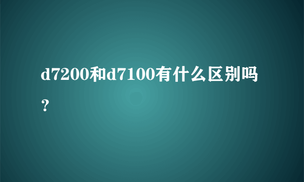 d7200和d7100有什么区别吗？