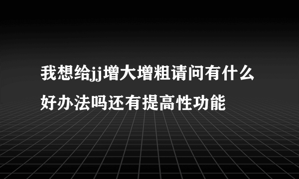 我想给jj增大增粗请问有什么好办法吗还有提高性功能