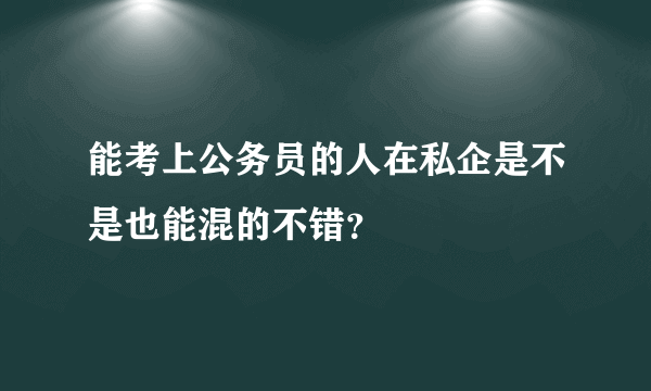 能考上公务员的人在私企是不是也能混的不错？