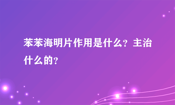 苯苯海明片作用是什么？主治什么的？