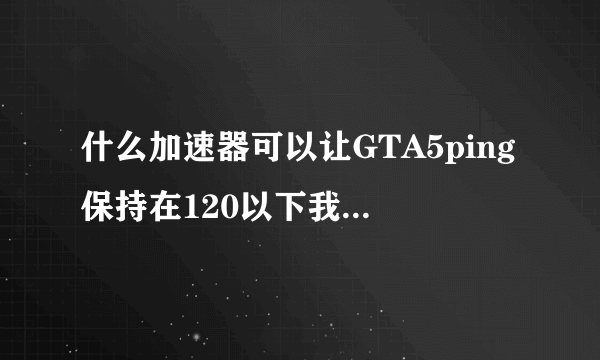 什么加速器可以让GTA5ping保持在120以下我50MB网