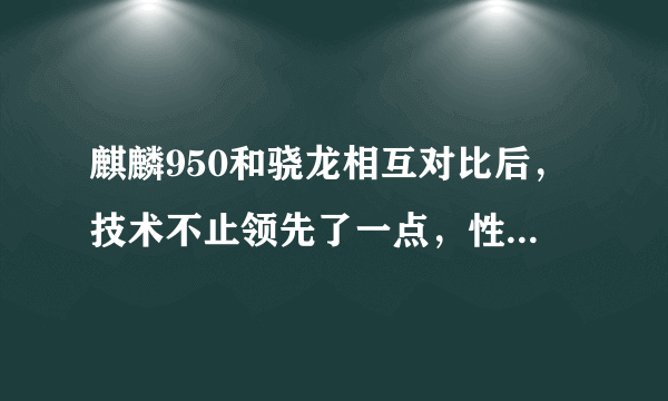 麒麟950和骁龙相互对比后，技术不止领先了一点，性能差距相当大