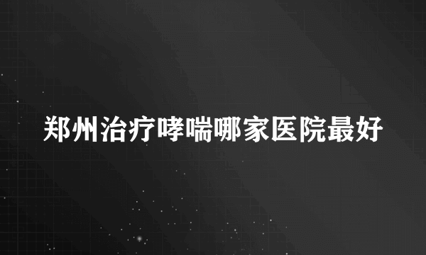 郑州治疗哮喘哪家医院最好