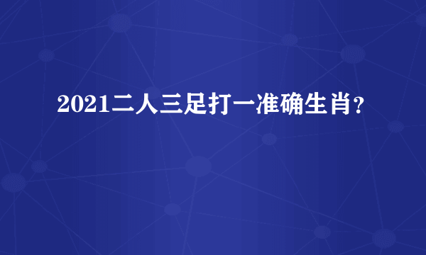 2021二人三足打一准确生肖？