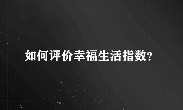 如何评价幸福生活指数？