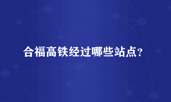 合福高铁经过哪些站点？