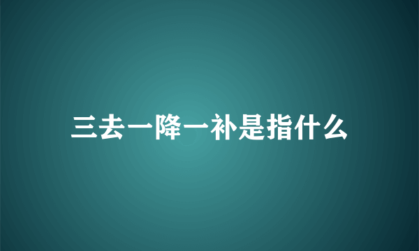 三去一降一补是指什么