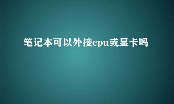 笔记本可以外接cpu或显卡吗