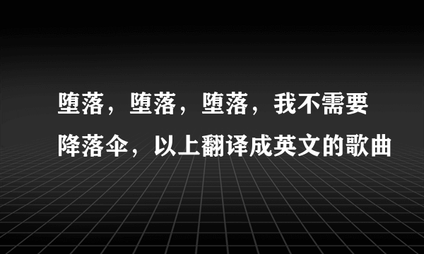 堕落，堕落，堕落，我不需要降落伞，以上翻译成英文的歌曲