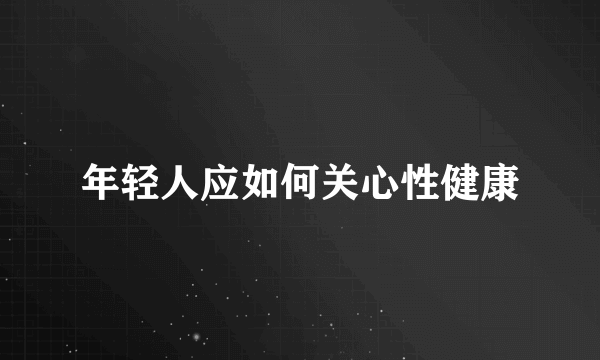 年轻人应如何关心性健康