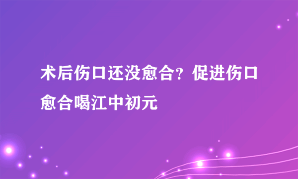 术后伤口还没愈合？促进伤口愈合喝江中初元