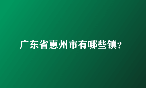 广东省惠州市有哪些镇？