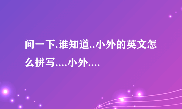 问一下.谁知道..小外的英文怎么拼写....小外...麻烦高手帮帮我..谢谢``````