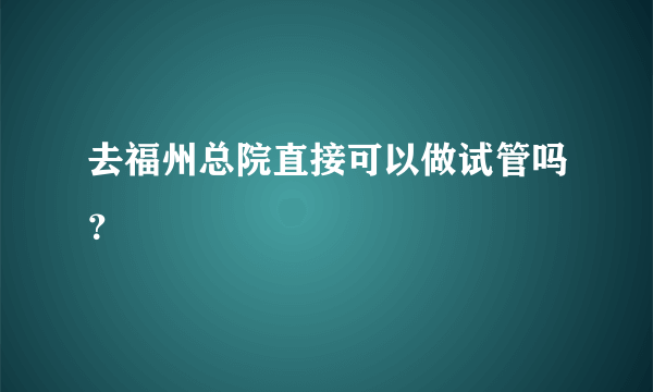 去福州总院直接可以做试管吗？