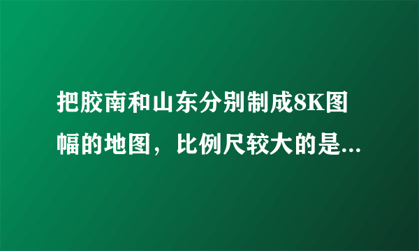 把胶南和山东分别制成8K图幅的地图，比例尺较大的是（　　）A.胶南地图B.山东省地图C.一样大D.无法确定