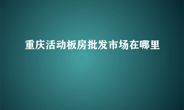 重庆活动板房批发市场在哪里