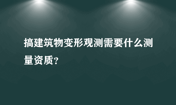 搞建筑物变形观测需要什么测量资质？