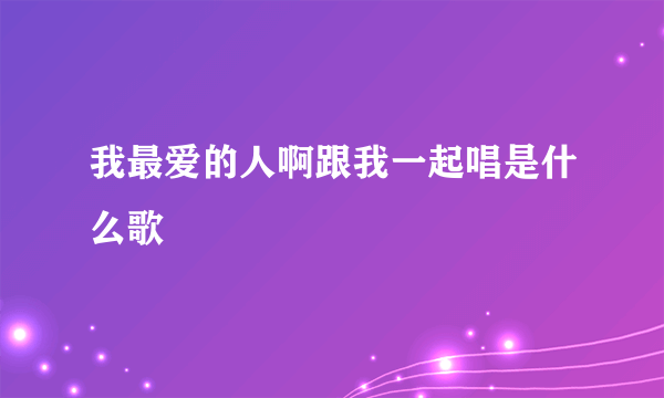 我最爱的人啊跟我一起唱是什么歌