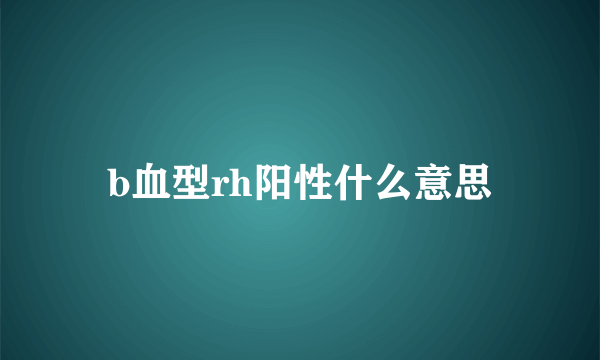 b血型rh阳性什么意思