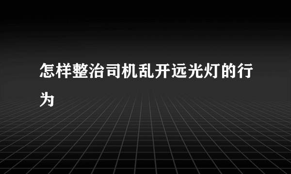 怎样整治司机乱开远光灯的行为