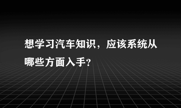 想学习汽车知识，应该系统从哪些方面入手？