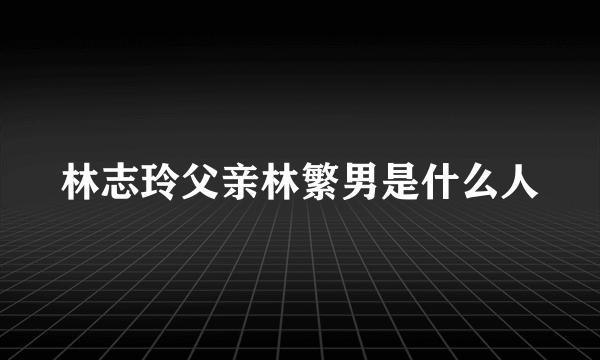 林志玲父亲林繁男是什么人