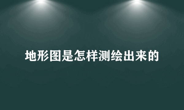 地形图是怎样测绘出来的