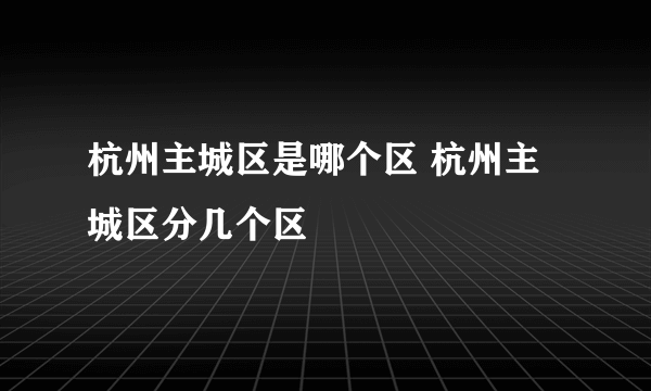 杭州主城区是哪个区 杭州主城区分几个区