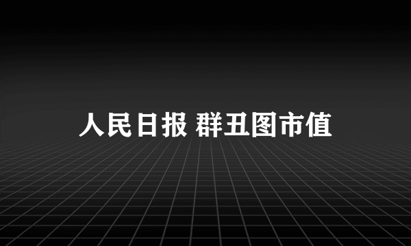 人民日报 群丑图市值