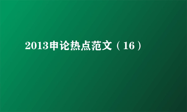 2013申论热点范文（16）