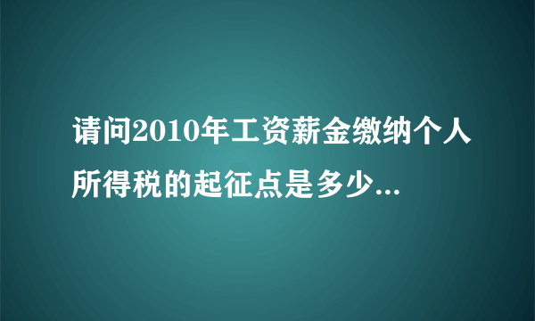 请问2010年工资薪金缴纳个人所得税的起征点是多少，税率就多少？