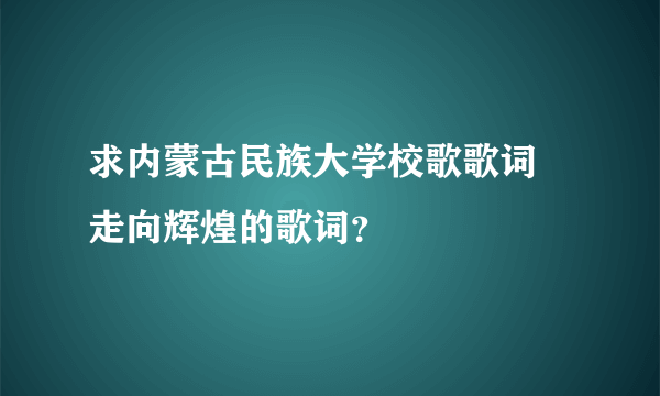 求内蒙古民族大学校歌歌词 走向辉煌的歌词？