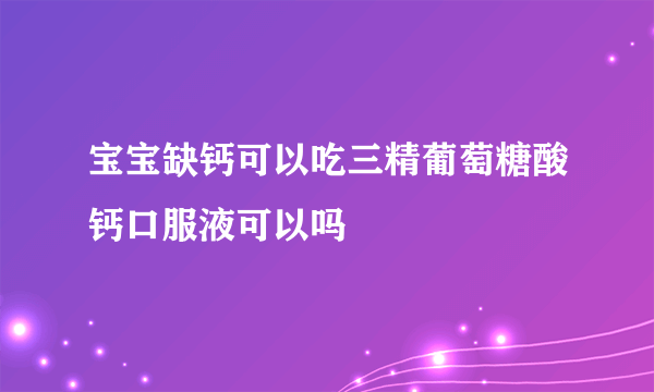 宝宝缺钙可以吃三精葡萄糖酸钙口服液可以吗