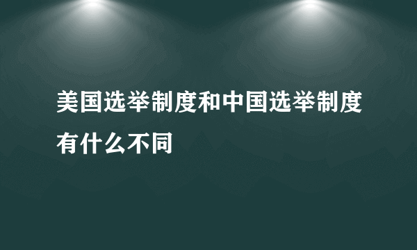 美国选举制度和中国选举制度有什么不同