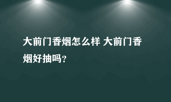 大前门香烟怎么样 大前门香烟好抽吗？