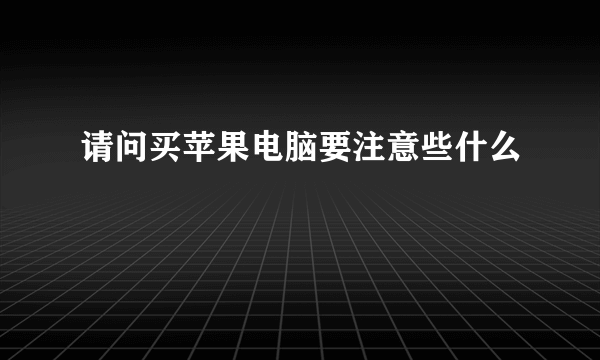 请问买苹果电脑要注意些什么