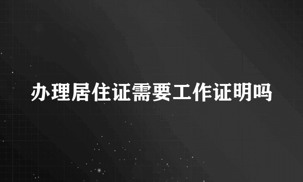 办理居住证需要工作证明吗